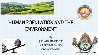 HUMAN POPULATION AND THE
ENVIRONMENT
By
IJAS AHAMMED C.K
S5 EEE Roll No. 30
GEC WAYANAD
 