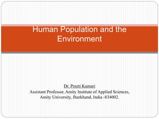 Human Population and the
Environment
Dr. Preeti Kumari
Assistant Professor, Amity Institute of Applied Sciences,
Amity University, Jharkhand, India -834002.
 