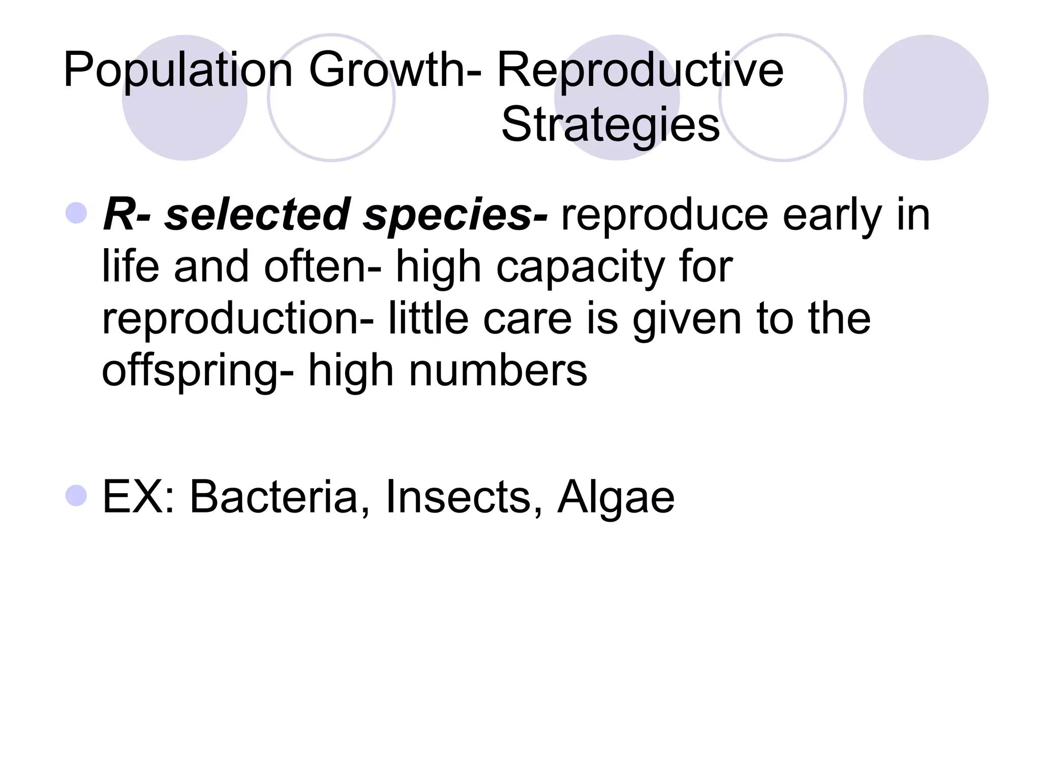 Population Growth- Reproductive    Strategies R- selected species-  reproduce early in life and often- high capacity for reproduction- little care is given to the offspring- high numbers EX: Bacteria, Insects, Algae 