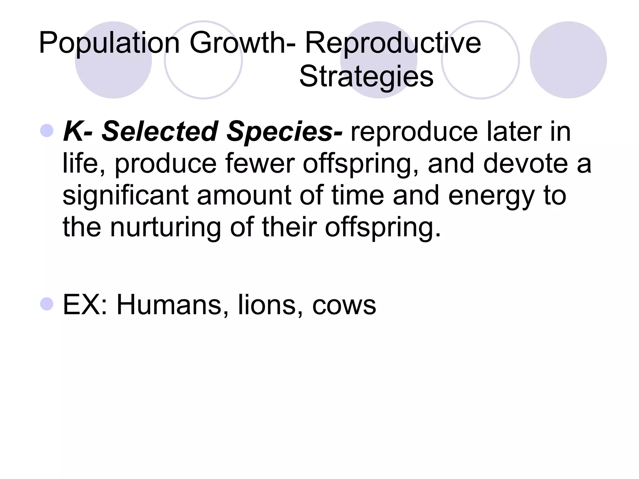 Population Growth- Reproductive    Strategies K- Selected Species-  reproduce later in life, produce fewer offspring, and devote a significant amount of time and energy to the nurturing of their offspring. EX: Humans, lions, cows 