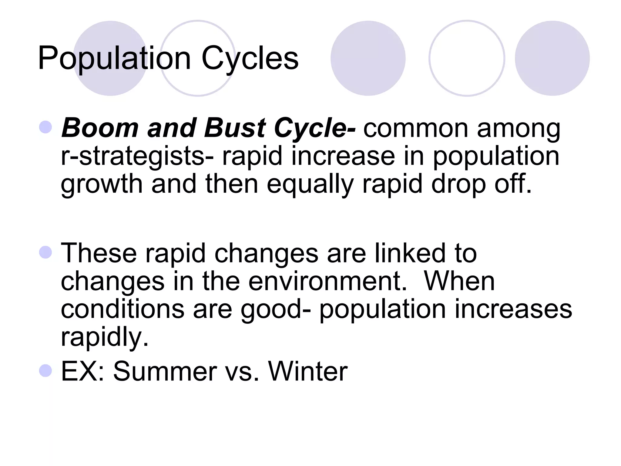 Population Cycles Boom and Bust Cycle-  common among r-strategists- rapid increase in population growth and then equally rapid drop off. These rapid changes are linked to changes in the environment.  When conditions are good- population increases rapidly. EX: Summer vs. Winter 