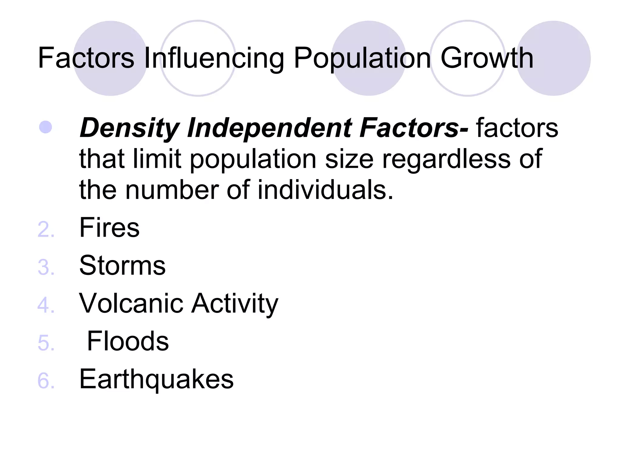 Factors Influencing Population Growth Density Independent Factors-  factors that limit population size regardless of the number of individuals. Fires Storms Volcanic Activity Floods Earthquakes 