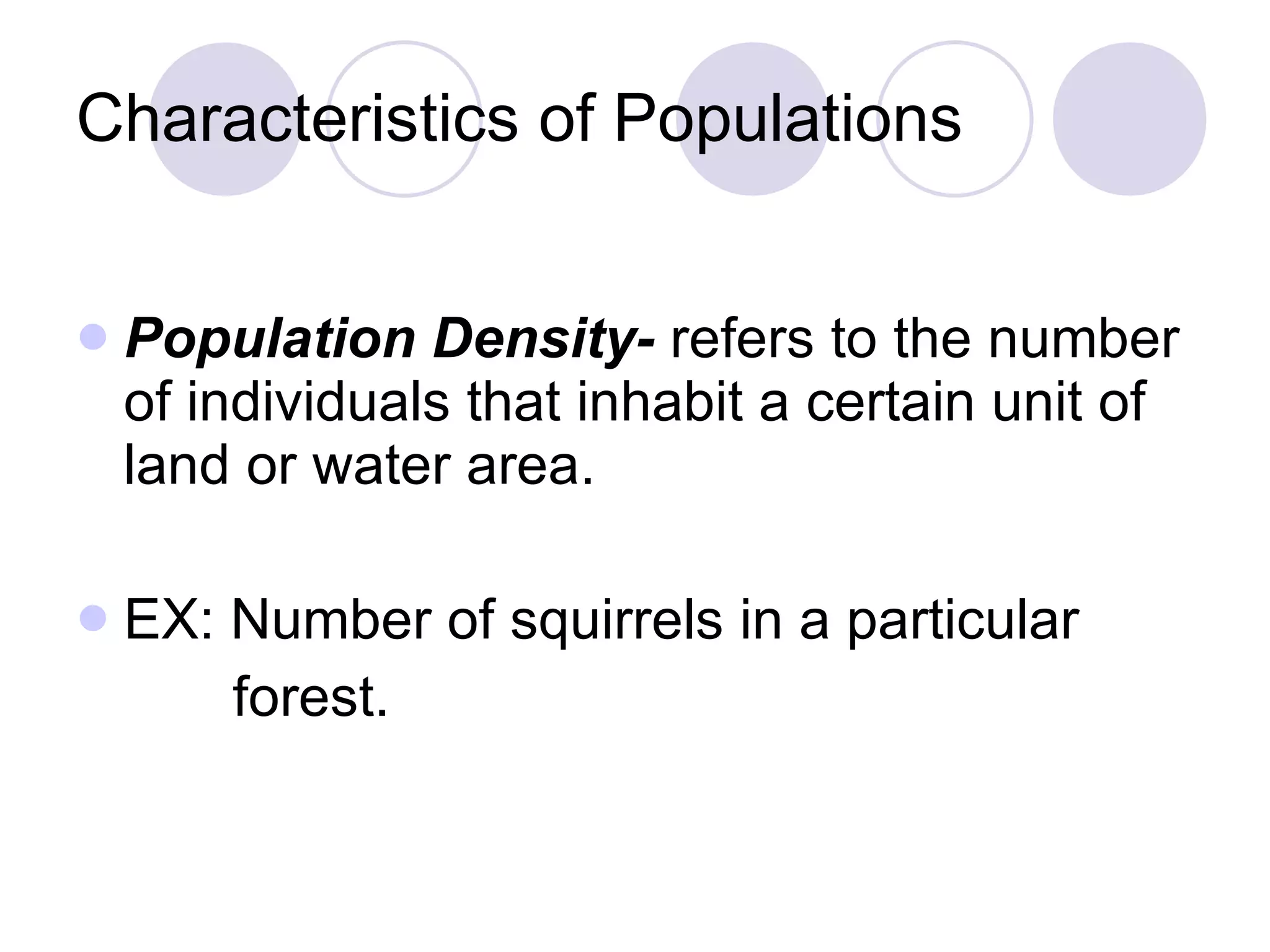 Characteristics of Populations Population Density-  refers to the number of individuals that inhabit a certain unit of land or water area. EX: Number of squirrels in a particular  forest. 