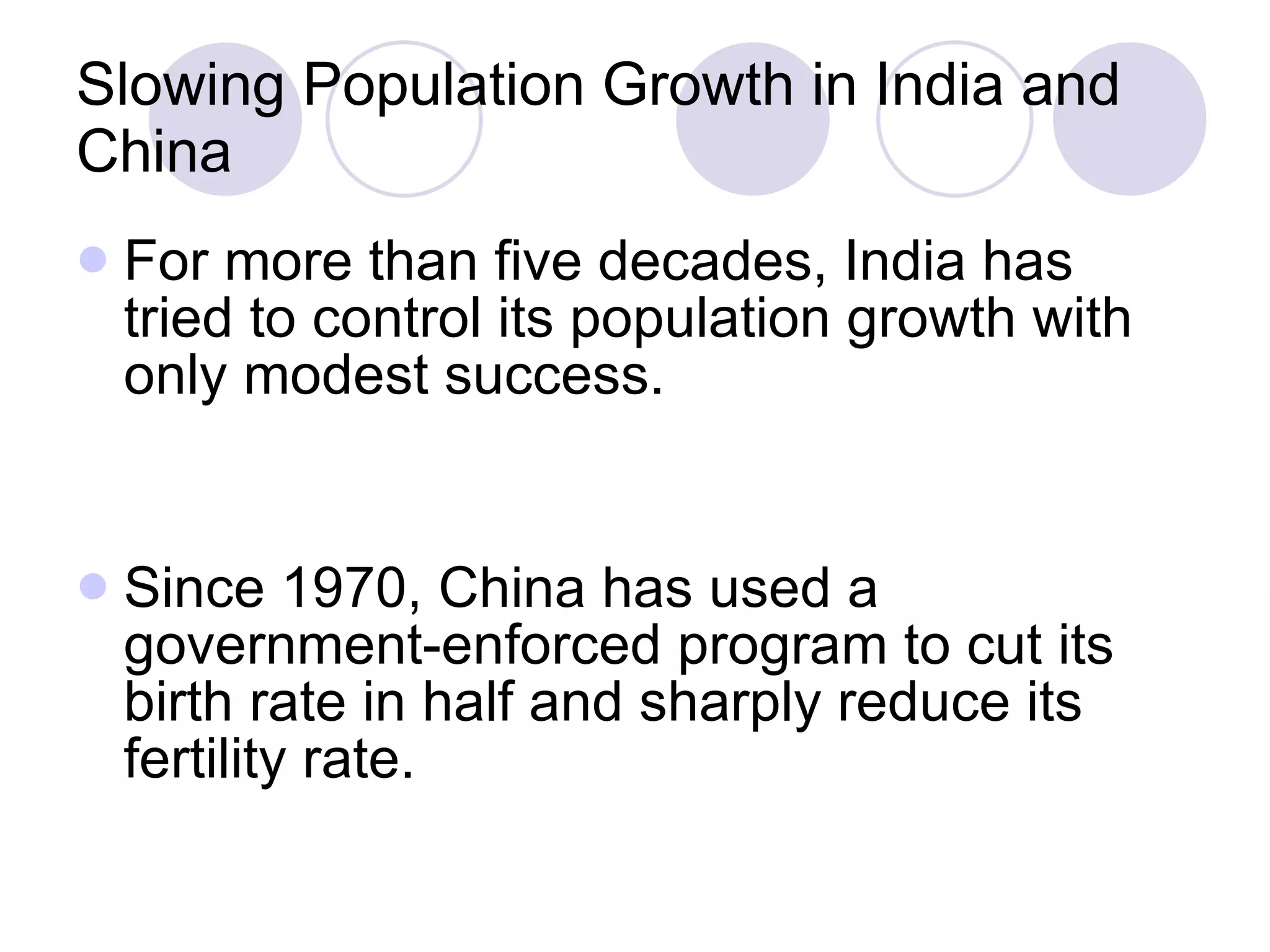 Slowing Population Growth in India and China For more than five decades, India has tried to control its population growth with only modest success. Since 1970, China has used a government-enforced program to cut its birth rate in half and sharply reduce its fertility rate. 