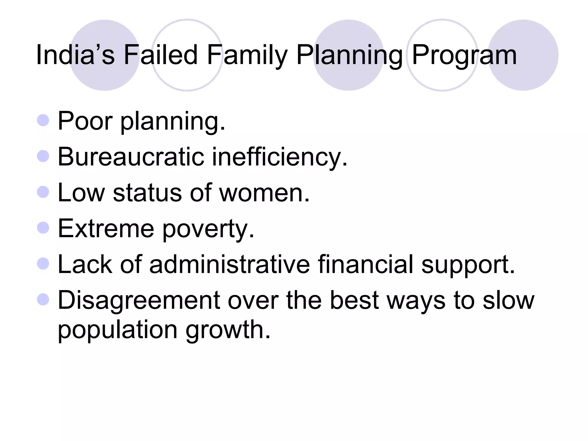 India’s Failed Family Planning Program Poor planning. Bureaucratic inefficiency. Low status of women. Extreme poverty. Lack of administrative financial support. Disagreement over the best ways to slow population growth. 