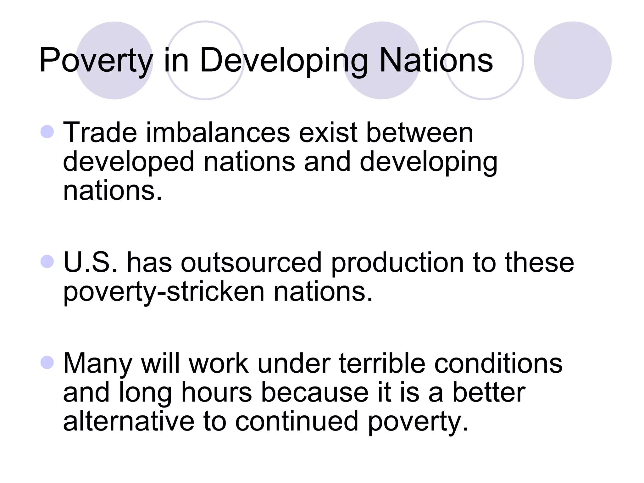 Poverty in Developing Nations Trade imbalances exist between developed nations and developing nations. U.S. has outsourced production to these poverty-stricken nations. Many will work under terrible conditions and long hours because it is a better alternative to continued poverty. 