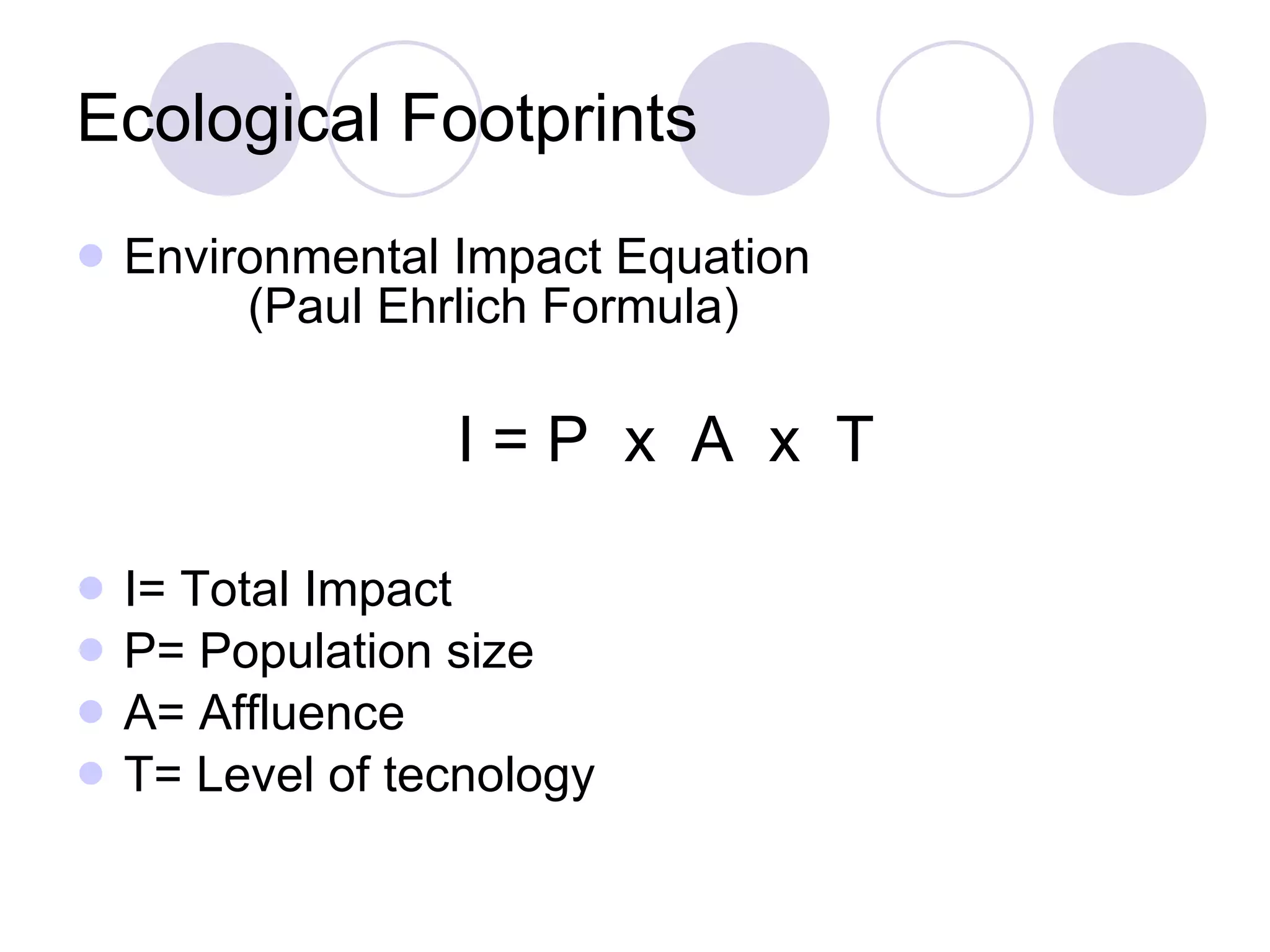 Ecological Footprints Environmental Impact Equation   (Paul Ehrlich Formula) I = P  x  A  x  T I= Total Impact P= Population size A= Affluence T= Level of tecnology 