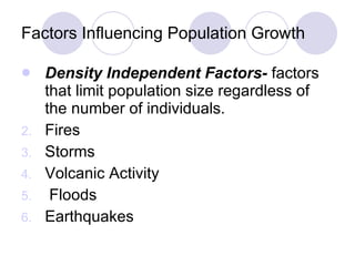 Factors Influencing Population Growth Density Independent Factors-  factors that limit population size regardless of the number of individuals. Fires Storms Volcanic Activity Floods Earthquakes 