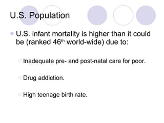 U.S. Population U.S. infant mortality is higher than it could be (ranked 46 th  world-wide) due to: Inadequate pre- and post-natal care for poor. Drug addiction. High teenage birth rate. 