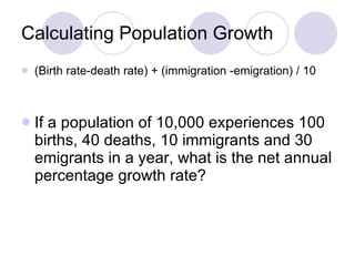 Calculating Population Growth (Birth rate-death rate) + (immigration -emigration) / 10  If a population of 10,000 experiences 100 births, 40 deaths, 10 immigrants and 30 emigrants in a year, what is the net annual percentage growth rate? 