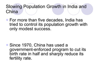 Slowing Population Growth in India and China For more than five decades, India has tried to control its population growth with only modest success. Since 1970, China has used a government-enforced program to cut its birth rate in half and sharply reduce its fertility rate. 