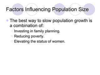 Factors Influencing Population Size The best way to slow population growth is a combination of: Investing in family planning. Reducing poverty. Elevating the status of women. 