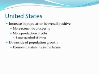 United States
 Increase in population is overall positive
    More economic prosperity
    More production of jobs
        Better standard of living
 Downside of population growth
   Economic instability in the future
 