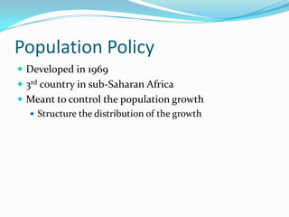 Population Policy
 Developed in 1969
 3rd country in sub-Saharan Africa
 Meant to control the population growth
   Structure the distribution of the growth
 