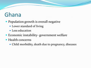 Ghana
 Population growth is overall negative
    Lower standard of living
    Less education
 Economic instability- government welfare
 Health concerns
   Child morbidity, death due to pregnancy, diseases
 