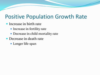 Positive Population Growth Rate
 Increase in birth rate
    Increase in fertility rate
    Decrease in child mortality rate
 Decrease in death rate
    Longer life-span
 