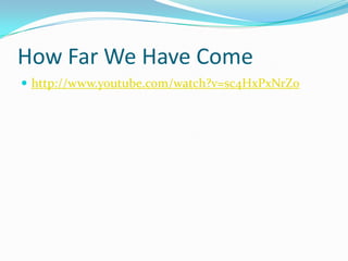 How Far We Have Come
 http://www.youtube.com/watch?v=sc4HxPxNrZ0
 
