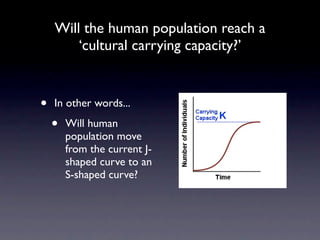Will the human population reach a
        ‘cultural carrying capacity?’


•   In other words...

    •   Will human
        population move
        from the current J-
        shaped curve to an
        S-shaped curve?
 