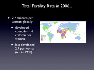 Total Fertility Rate in 2006...

•   2.7 children per
    woman globally

    •   developed
        countries: 1.6
        children per
        woman

    •   less developed:
        2.9 per woman
        (6.5 in 1950)
 