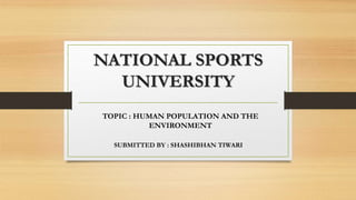 NATIONAL SPORTS
UNIVERSITY
TOPIC : HUMAN POPULATION AND THE
ENVIRONMENT
SUBMITTED BY : SHASHIBHAN TIWARI
 