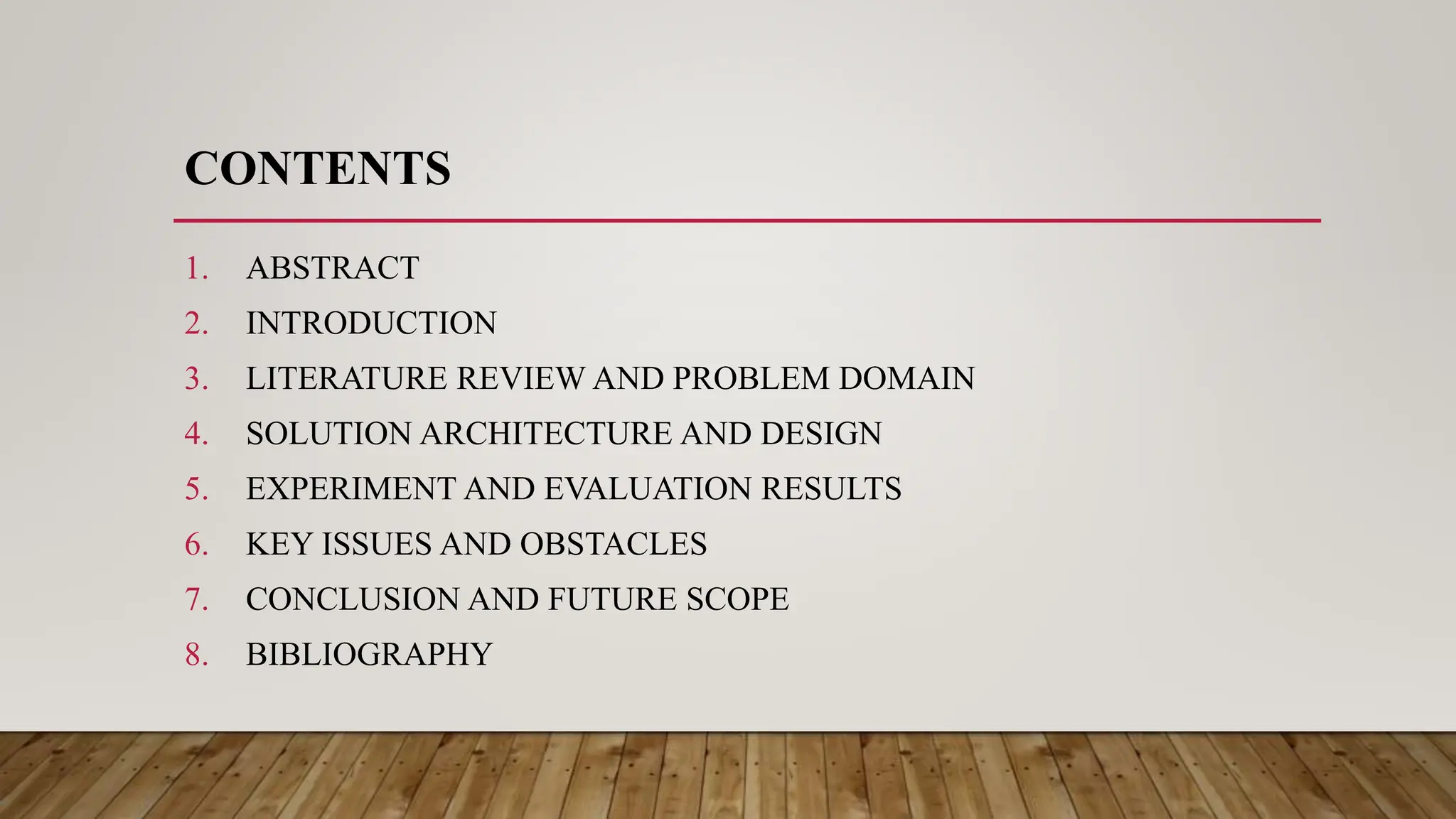 CONTENTS
1. ABSTRACT
2. INTRODUCTION
3. LITERATURE REVIEW AND PROBLEM DOMAIN
4. SOLUTION ARCHITECTURE AND DESIGN
5. EXPERIMENT AND EVALUATION RESULTS
6. KEY ISSUES AND OBSTACLES
7. CONCLUSION AND FUTURE SCOPE
8. BIBLIOGRAPHY
 