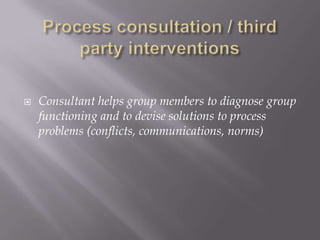    Consultant helps group members to diagnose group
    functioning and to devise solutions to process
    problems (conflicts, communications, norms)
 