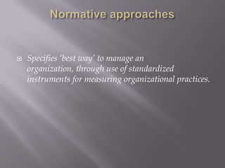    Specifies ‘best way’ to manage an
    organization, through use of standardized
    instruments for measuring organizational practices.
 