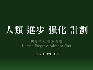 人類 進步 强化 計劃
      인류 진보 강화 계획
  Human-Progress Advance Plan

        By STUDYDUTS
 