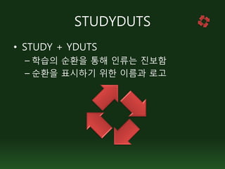 STUDYDUTS
• STUDY + YDUTS
  – 학습의 순환을 통해 인류는 진보함
  – 순환을 표시하기 위한 이름과 로고
 