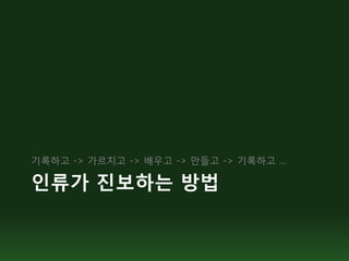 기록하고 -> 가르치고 -> 배우고 -> 만들고 -> 기록하고 …

인류가 진보하는 방법
 
