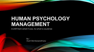 HUMAN PSYCHOLOGY
MANAGEMENT
A shift from what it was, to what is could be
By:-
Ayan Bandyopadhyay
 
