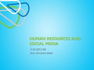 HUMAN RESOURCES AND
SOCIAL MEDIA
3.10.2013 IBS
Ann-Christine Wahl
 