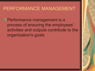 PERFORMANCE MANAGEMENT
Performance management is a
process of ensuring the employees’
activities and outputs contribute to the
organization's goals

 