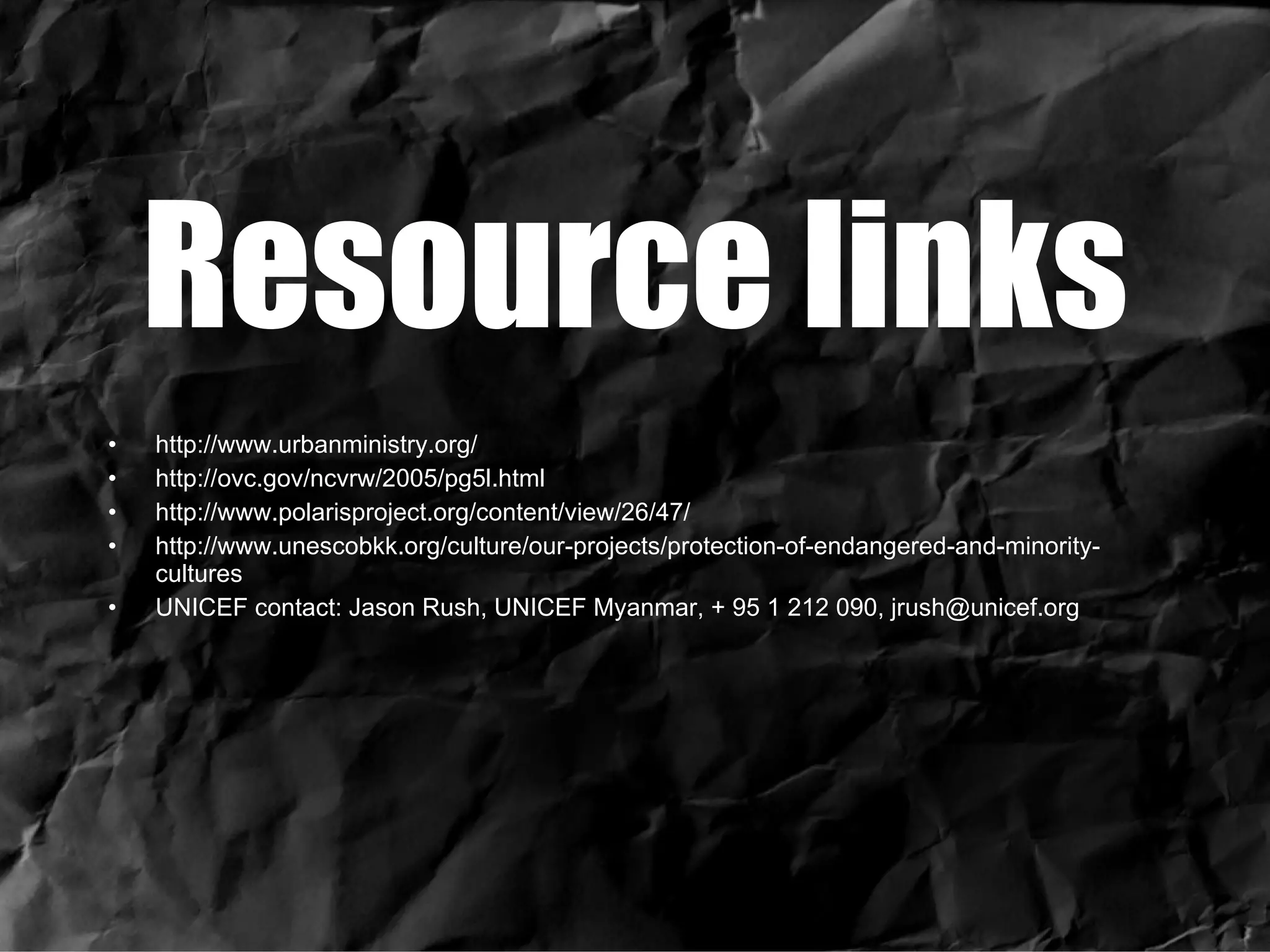 Resource links http://www.urbanministry.org/ http://ovc.gov/ncvrw/2005/pg5l.html http://www.polarisproject.org/content/view/26/47/ http://www.unescobkk.org/culture/our-projects/protection-of-endangered-and-minority-cultures UNICEF contact: Jason Rush, UNICEF Myanmar, + 95 1 212 090, jrush@unicef.org 