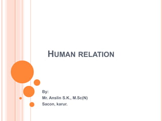 HUMAN RELATION
By:
Mr. Anslin S.K., M.Sc(N)
Sacon, karur.
 
