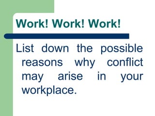 Work! Work! Work!
List down the possible
reasons why conflict
may arise in your
workplace.
 