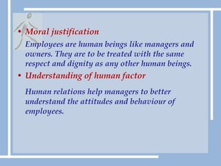 Moral justificationEmployees are human beings like managers and owners. They are to be treated with the same respect and dignity as any other human beings.Understanding of human factorHuman relations help managers to better understand the attitudes and behaviour of employees.