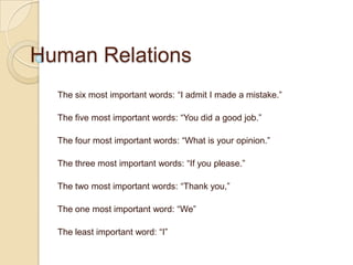 Human Relations The six most important words: “I admit I made a mistake.” The five most important words: “You did a good job.” The four most important words: “What is your opinion.” The three most important words: “If you please.” The two most important words: “Thank you,” The one most important word: “We” The least important word: “I” 