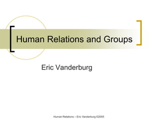 Human Relations and Groups
Eric Vanderburg

Human Relations – Eric Vanderburg ©2005

 
