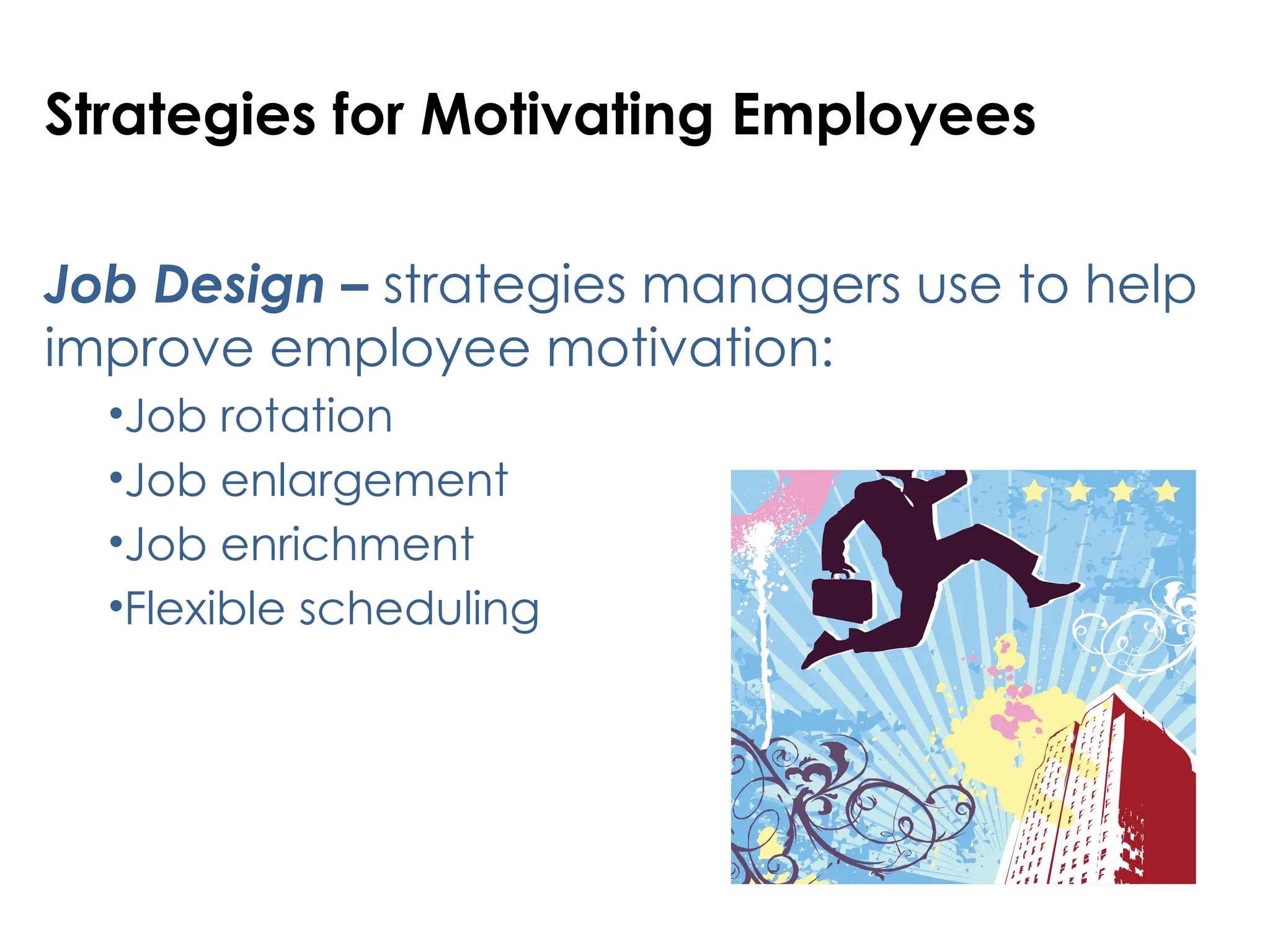 Job Design – strategies managers use to help
improve employee motivation:
•Job rotation
•Job enlargement
•Job enrichment
•Flexible scheduling
Strategies for Motivating Employees
 