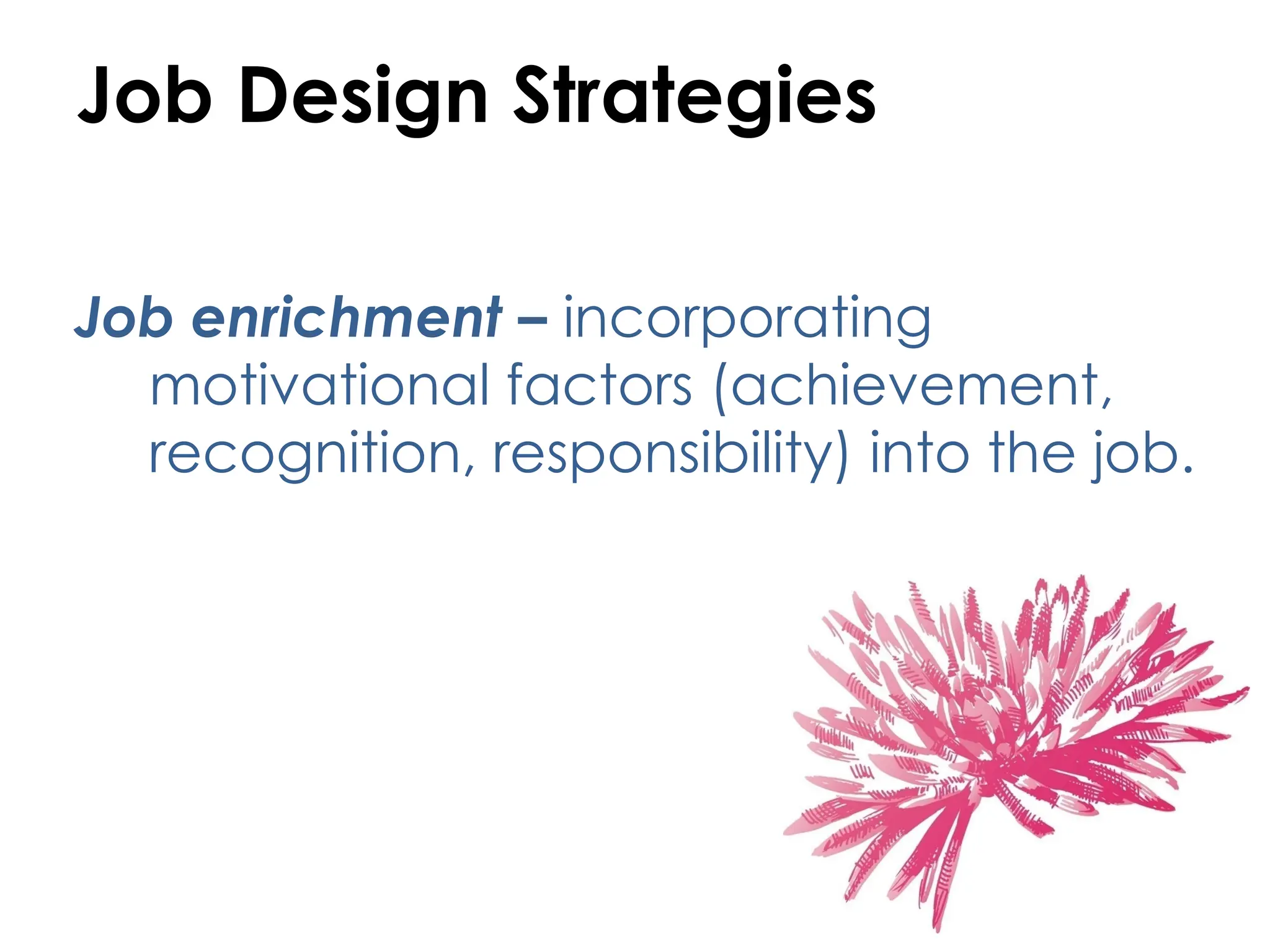 Job Design Strategies
Job enrichment – incorporating
motivational factors (achievement,
recognition, responsibility) into the job.
 