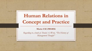 Human Relations in
Concept and Practice
Mutia Ulfi 29014016
Regarding to a book of Daniel A. Wren, “The History of
Management Thought”
 