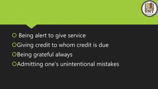  Being alert to give service
Giving credit to whom credit is due
Being grateful always
Admitting one's unintentional mistakes
 