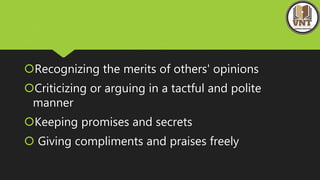 Recognizing the merits of others' opinions
Criticizing or arguing in a tactful and polite
manner
Keeping promises and secrets
 Giving compliments and praises freely
 