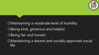 Maintaining a moderate level of humility
Being kind, generous and helpful
Being fair and honest
Maintaining a decent and socially approved social
life
 
