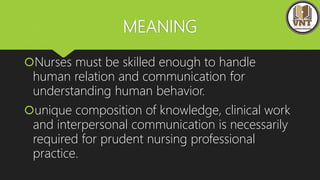MEANING
Nurses must be skilled enough to handle
human relation and communication for
understanding human behavior.
unique composition of knowledge, clinical work
and interpersonal communication is necessarily
required for prudent nursing professional
practice.
 