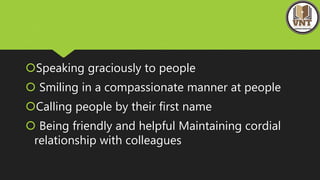 Speaking graciously to people
 Smiling in a compassionate manner at people
Calling people by their first name
 Being friendly and helpful Maintaining cordial
relationship with colleagues
 
