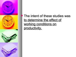  The intent of these studies wasThe intent of these studies was
to determine the effect ofto determine the effect of
working conditions onworking conditions on
productivity.productivity.
 
