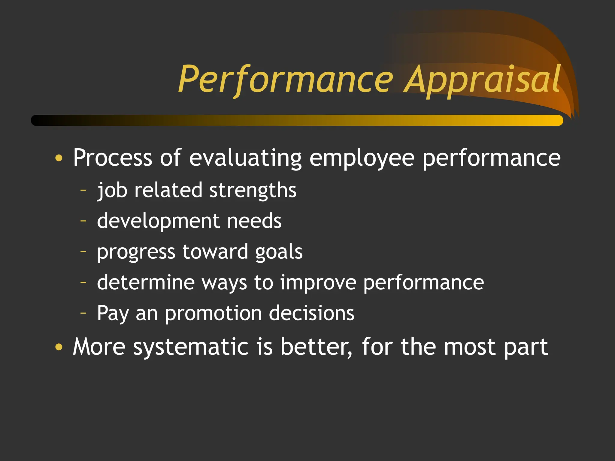 Performance Appraisal
• Process of evaluating employee performance
– job related strengths
– development needs
– progress toward goals
– determine ways to improve performance
– Pay an promotion decisions
• More systematic is better, for the most part
 