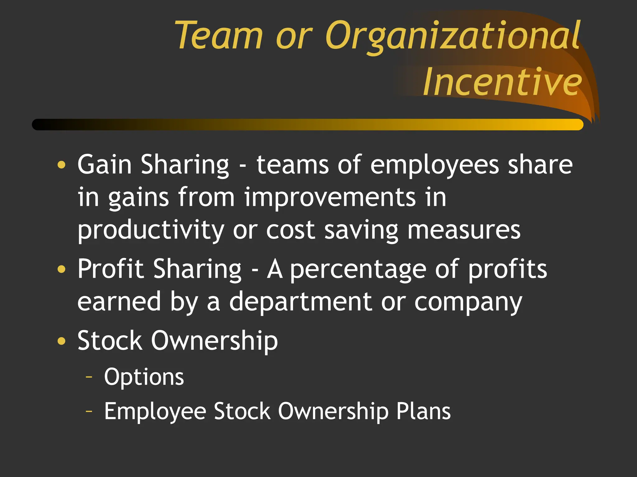 Team or Organizational
Incentive
• Gain Sharing - teams of employees share
in gains from improvements in
productivity or cost saving measures
• Profit Sharing - A percentage of profits
earned by a department or company
• Stock Ownership
– Options
– Employee Stock Ownership Plans
 